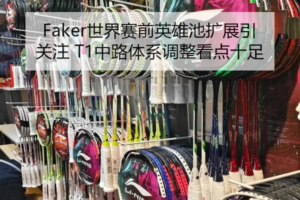 Faker世界赛前英雄池扩展引关注 T1中路体系调整看点十足