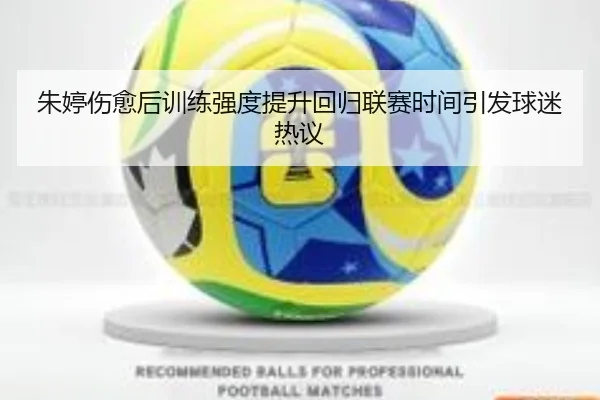 朱婷伤愈后训练强度提升回归联赛时间引发球迷热议